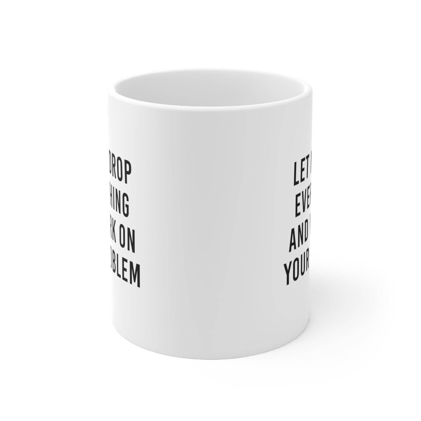 Let Me Drop Everything and Work on Your Problem Coffee Mug 11oz